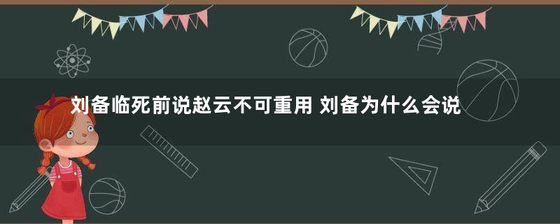 刘备临死前说赵云不可重用 刘备为什么会说出这句话